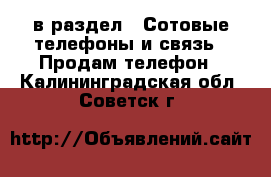  в раздел : Сотовые телефоны и связь » Продам телефон . Калининградская обл.,Советск г.